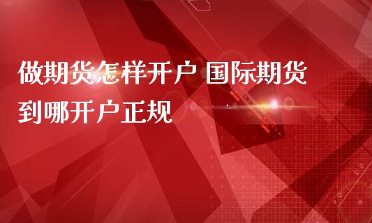 做期货怎样开户 国际期货到哪开户正规