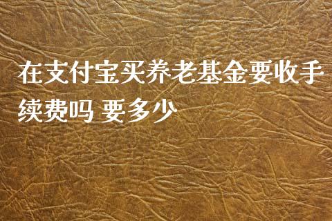 在支付宝买养老基金要收手续费吗 要多少