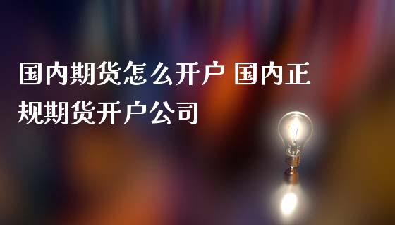 国内期货怎么开户 国内正规期货开户公司