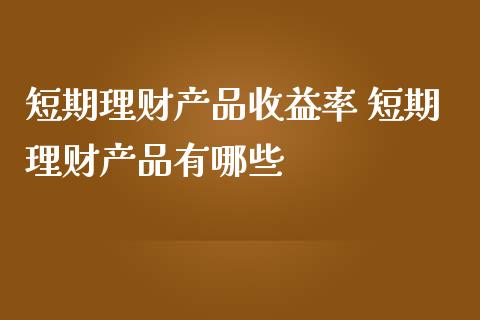 短期理财产品收益率 短期理财产品有哪些