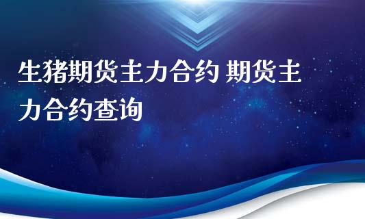 生猪期货主力合约 期货主力合约查询