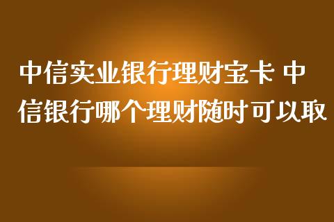 中信实业银行理财宝卡 中信银行哪个理财随时可以取