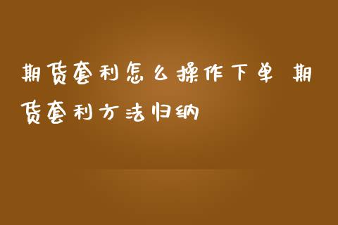 期货套利怎么操作下单 期货套利方法归纳