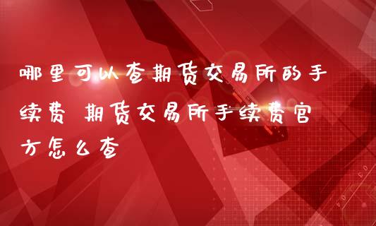 哪里可以查期货交易所的手续费 期货交易所手续费官方怎么查