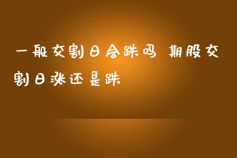 一般交割日会跌吗 期股交割日涨还是跌