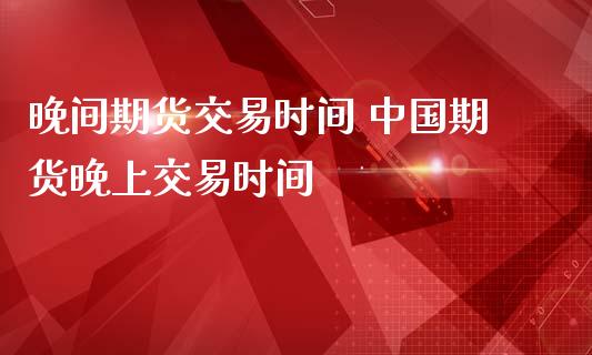 晚间期货交易时间 中国期货晚上交易时间