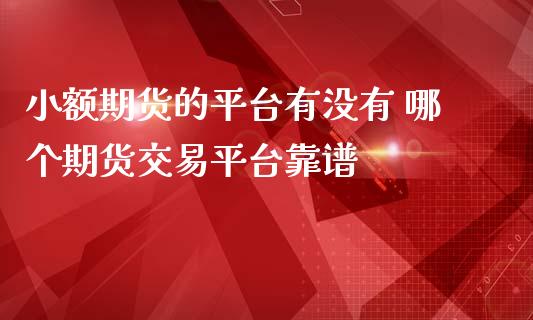 小额期货的平台有没有 哪个期货交易平台靠谱