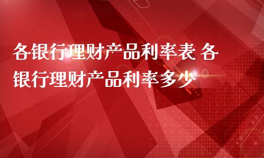各银行理财产品利率表 各银行理财产品利率多少