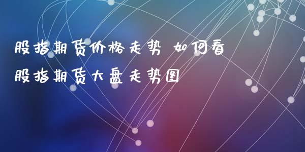 股指期货价格走势 如何看股指期货大盘走势图