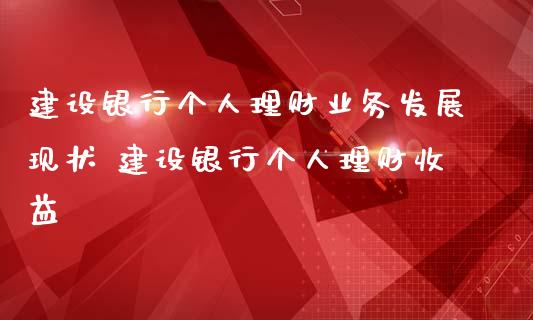 建设银行个人理财业务发展现状 建设银行个人理财收益