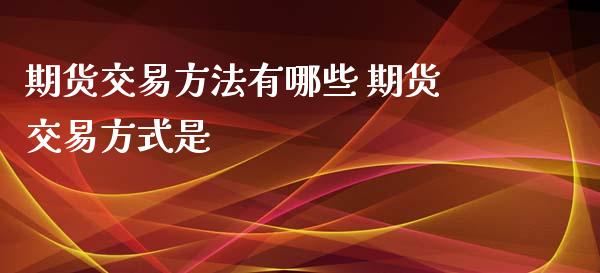 期货交易方法有哪些 期货交易方式是