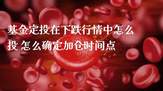基金定投在下跌行情中怎么投 怎么确定加仓时间点