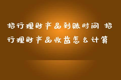 招行理财产品到账时间 招行理财产品收益怎么计算