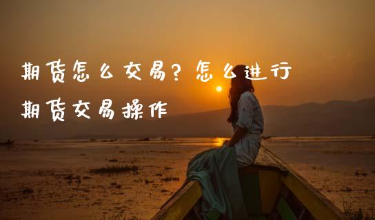 期货怎么交易? 怎么进行期货交易操作