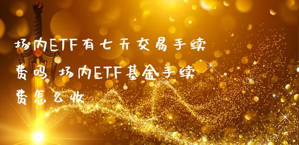 场内ETF有七天交易手续费吗 场内ETF基金手续费怎么收