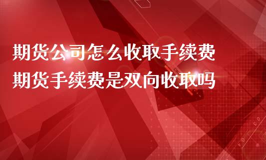 期货公司怎么收取手续费 期货手续费是双向收取吗