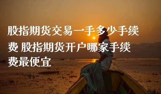股指期货交易一手多少手续费 股指期货开户哪家手续费最便宜