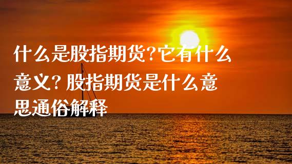 什么是股指期货?它有什么意义? 股指期货是什么意思通俗解释
