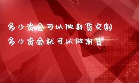多少资金可以做期货交割 多少资金就可以做期货