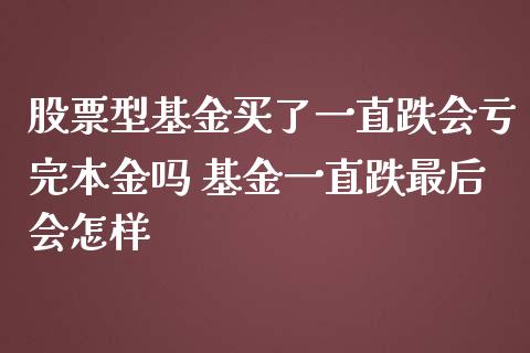 股票型基金买了一直跌会亏完本金吗 基金一直跌最后会怎样