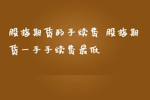 股指期货的手续费 股指期货一手手续费最低