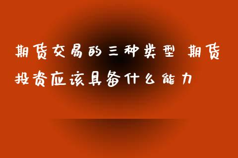 期货交易的三种类型 期货投资应该具备什么能力