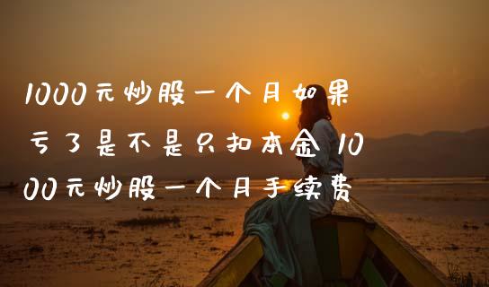 1000元炒股一个月如果亏了是不是只扣本金 1000元炒股一个月手续费