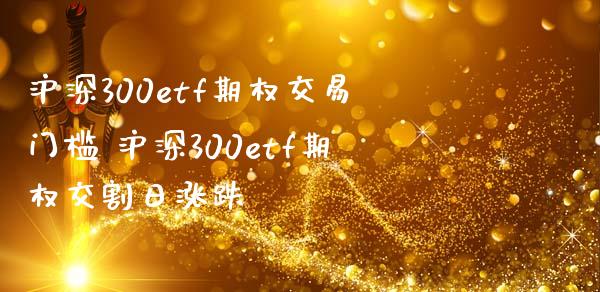 沪深300etf期权交易门槛 沪深300etf期权交割日涨跌