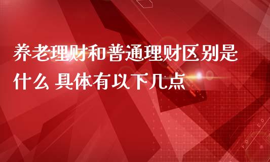 养老理财和普通理财区别是什么 具体有以下几点