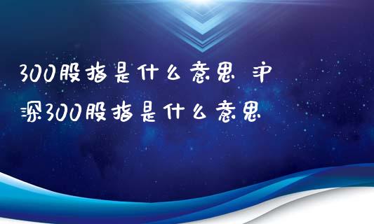 300股指是什么意思 沪深300股指是什么意思