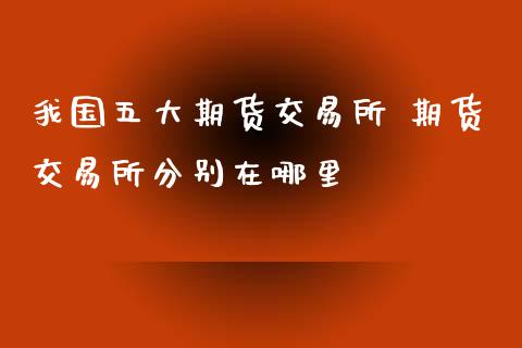 我国五大期货交易所 期货交易所分别在哪里
