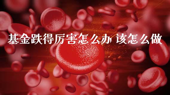 基金跌得厉害怎么办 该怎么做