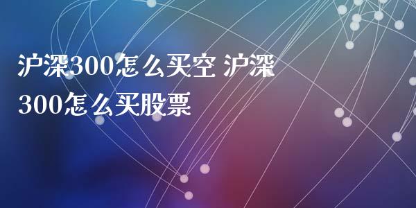 沪深300怎么买空 沪深300怎么买股票
