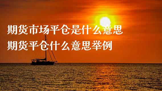 期货市场平仓是什么意思 期货平仓什么意思举例