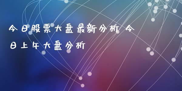 今日股票大盘最新分析 今日上午大盘分析