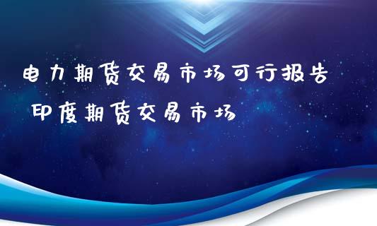 电力期货交易市场可行报告 印度期货交易市场