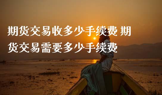 期货交易收多少手续费 期货交易需要多少手续费
