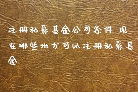 注册私募基金公司条件 现在哪些地方可以注册私募基金