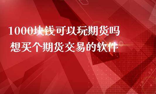 1000块钱可以玩期货吗 想买个期货交易的软件