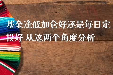 基金逢低加仓好还是每日定投好 从这两个角度分析