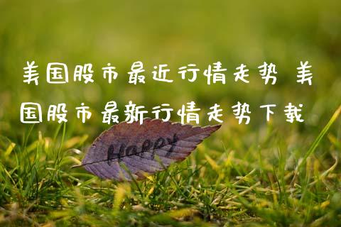 美国股市最近行情走势 美国股市最新行情走势下载