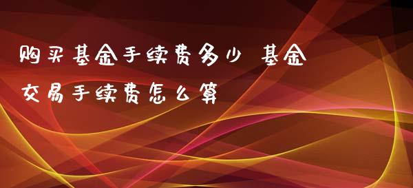 购买基金手续费多少 基金交易手续费怎么算