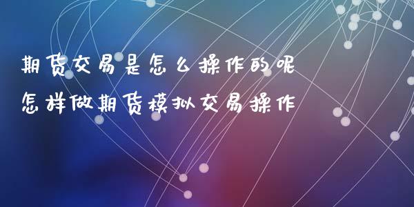 期货交易是怎么操作的呢 怎样做期货模拟交易操作
