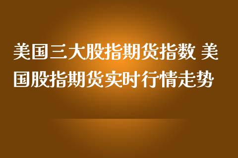 美国三大股指期货指数 美国股指期货实时行情走势