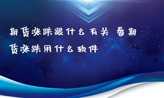 期货涨跌跟什么有关 看期货涨跌用什么软件