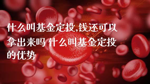 什么叫基金定投,钱还可以拿出来吗 什么叫基金定投的优势