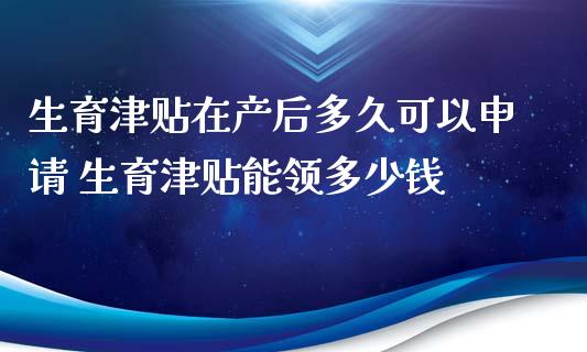 生育津贴在产后多久可以申请 生育津贴能领多少钱