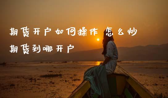 期货开户如何操作 怎么炒期货到哪开户