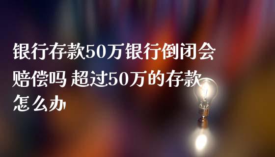 银行存款50万银行倒闭会赔偿吗 超过50万的存款怎么办