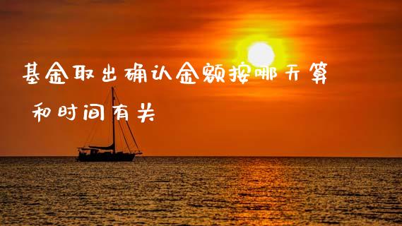 基金取出确认金额按哪天算 和时间有关